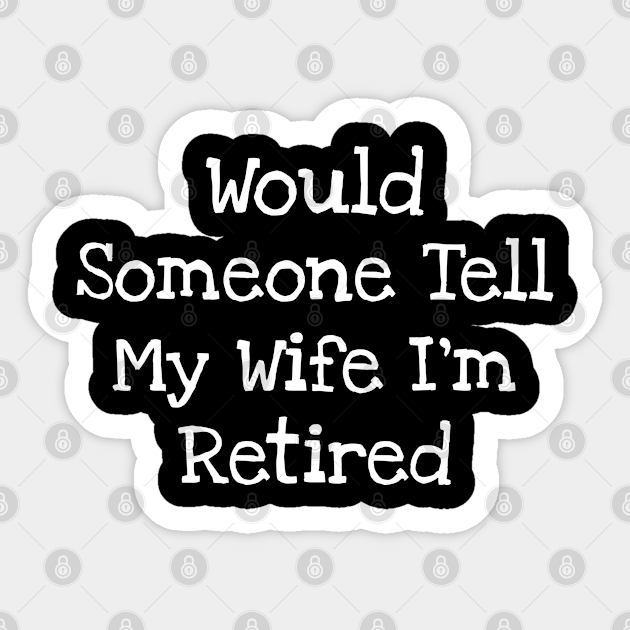 Would Someone Tell My Wife I'm Retired Would Someone Tell My Wife Im